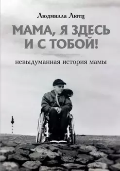 Мама, я здесь и с тобой! Невыдуманная история мамы