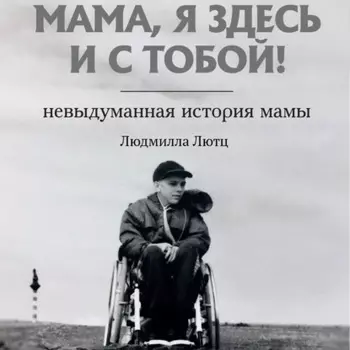 Мама, я здесь и с тобой! Невыдуманная история мамы