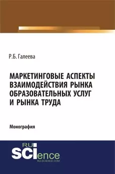 Маркетинговые аспекты взаимодействия рынка образовательных услуг и рынка труда. (Аспирантура, Бакалавриат, Магистратура, Специалитет). Монография.
