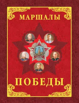 Маршалы Победы. Маршалы и адмиралы Великой Отечественной войны 1941-1945 годов