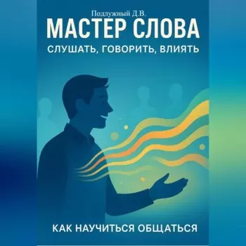 Мастер слова: слушать, говорить, влиять. Как научиться общаться
