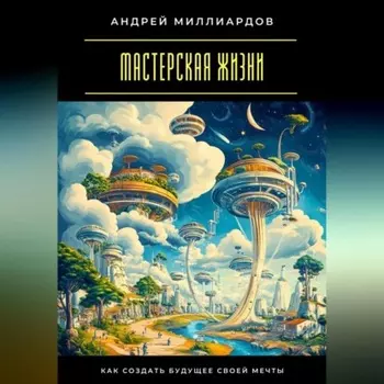Мастерская жизни. Как создать будущее своей мечты
