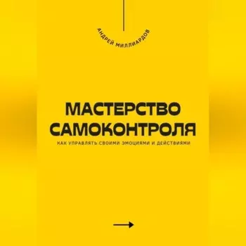 Мастерство самоконтроля. Как управлять своими эмоциями и действиями