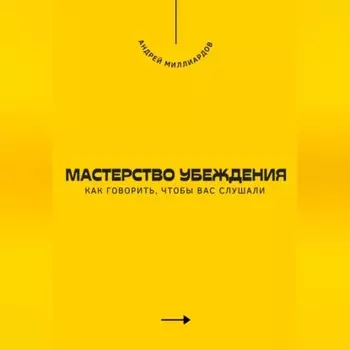 Мастерство убеждения. Как говорить, чтобы вас слушали