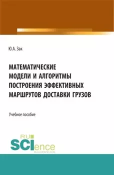 Математические модели и алгоритмы построения эффективных маршрутов доставки грузов. (Магистратура). Учебное пособие.