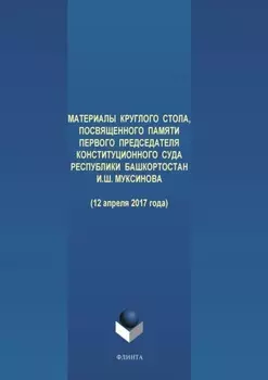 Материалы круглого стола, посвященного памяти первого Председателя Конституционного Суда Республики Башкортостан И. Ш. Муксинова (12 апреля 2017 года)
