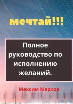 Мечтай!!! Полное руководство по исполнению желаний