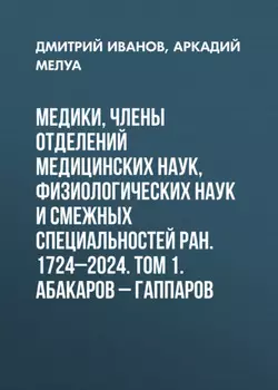 Медики, члены Отделений медицинских наук, физиологических наук и смежных специальностей РАН. 1724–2024. Том 1. Абакаров – Гаппаров