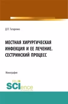 Местная хирургическая инфекция и её лечение. Сестринский процесс. (Аспирантура, Бакалавриат, Магистратура, Ординатура). Монография.