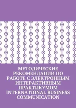 Методические рекомендации по работе с электронным интерактивным практикумом International Business Communication