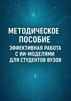 Методическое пособие: Эффективная работа с ИИ-моделями для студентов ВУЗов