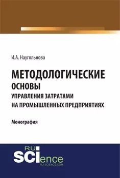 Методологические основы управления затратами на промышленных предприятиях. (Аспирантура, Бакалавриат, Магистратура, Специалитет). Монография.
