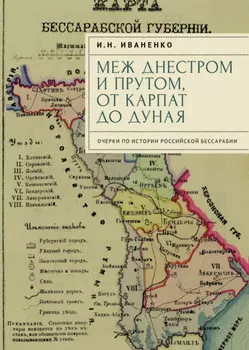 Меж Днестром и Прутом, от Карпат до Дуная. Очерки по истории российской Бессарабии