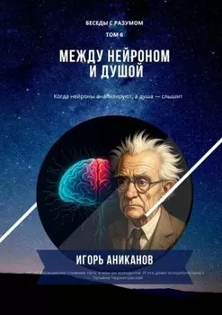 Между нейроном и душой. Когда нейроны анализируют, а душа – слышит. Беседы с Разумом. Том 6