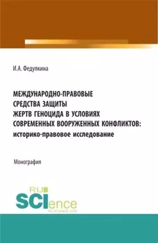 Международно-правовые средства защиты жертв геноцида в условиях современных вооруженных конфликтов: историко-правовое исследование. (Аспирантура, Бакалавриат, Магистратура). Монография.