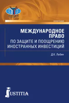 Международное право по защите и поощрению иностранных инвестиций. (Аспирантура, Бакалавриат, Магистратура, Специалитет). Монография.