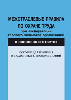 Межотраслевые правила по охране труда при эксплуатации газового хозяйства организаций в вопросах и ответах. Пособие для изучения и подготовки к проверке знаний