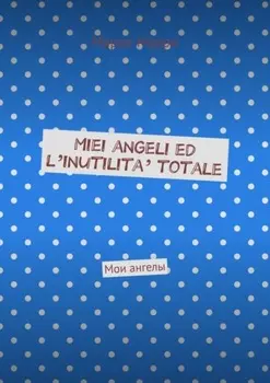 Miei angeli ed l’inutilita’ totale. Мои ангелы