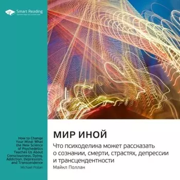 Мир иной. Что психоделика может рассказать о сознании, смерти, страстях, депрессии и трансцендентности. Майкл Поллан. Саммари
