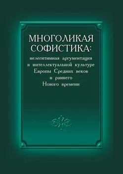 Многоликая софистика: нелегитимная аргументация в интеллектуальной культуре Европы Средних веков и раннего Нового времени