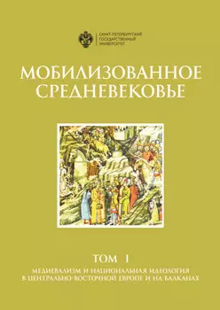 Мобилизованное Средневековье. Том 1. Медиевализм и национальная идеология в Центрально-Восточной Европе и на Балканах