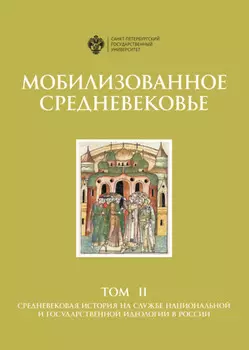 Мобилизованное Средневековье. Том II. Средневековая история на службе национальной и государственной идеологии в России