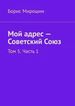 Мой адрес – Советский Союз. Том 5. Часть 1