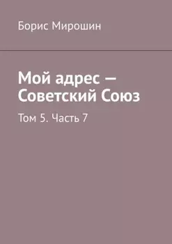 Мой адрес – Советский Союз. Том 5. Часть 7