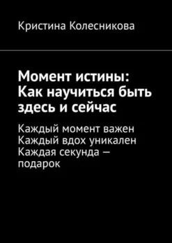 Момент истины: Как научиться быть здесь и сейчас. Каждый момент важен. Каждый вдох уникален. Каждая секунда – подарок