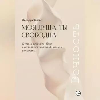 Моя душа, ты свободна. Путь к себе или Твоя счастливая жизнь длиною в вечность.