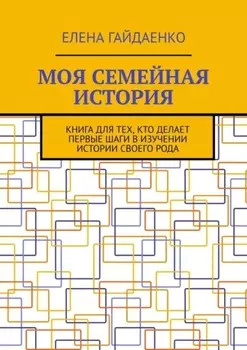 Моя семейная история. Книга для тех, кто делает первые шаги в изучении истории своего рода