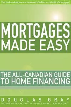 Mortgages Made Easy. The All-Canadian Guide to Home Financing