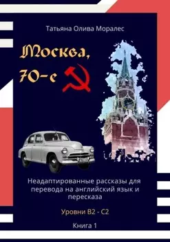 Москва, 70-е. Неадаптированные рассказы для перевода на английский язык и пересказа. Уровни В2—С2. Книга 1
