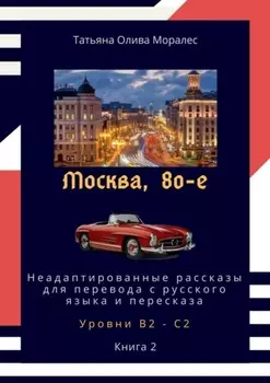 Москва, 80-е. Неадаптированные рассказы для перевода с русского языка и пересказа. Уровни В2—С2. Книга 2