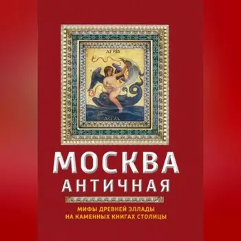Москва античная. Мифы Древней Эллады на каменных книгах столицы