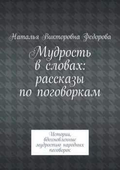 Мудрость в словах: рассказы по поговоркам. Истории, вдохновленные мудростью народных поговорок