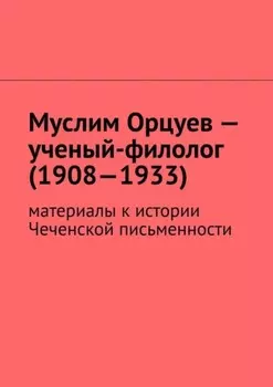Муслим Орцуев – ученый-филолог (1908—1933). Материалы к истории Чеченской письменности