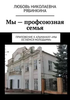 Мы – профсоюзная семья. Приложение к альманаху «Мы остаёмся молодыми»