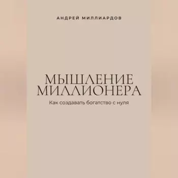 Мышление миллионера. Как создавать богатство с нуля