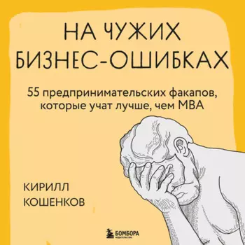 На чужих бизнес-ошибках. 55 предпринимательских факапов, которые учат лучше, чем МБА