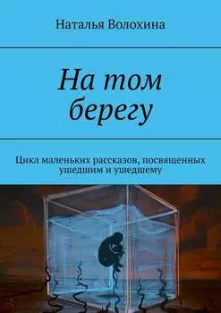 На том берегу. Цикл маленьких рассказов, посвященных ушедшим и ушедшему
