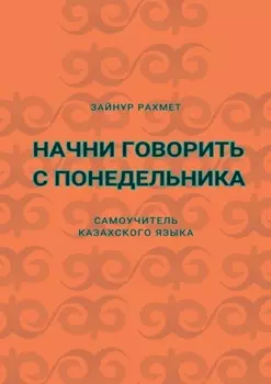 Начни говорить с понедельника. Самоучитель казахского языка