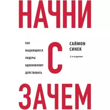 Начни с «Зачем?» Как выдающиеся лидеры вдохновляют действовать