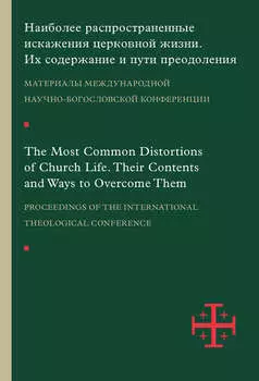 Наиболее распространенные искажения церковной жизни. Их содержание и пути преодоления. Материалы научно-богословской конференции (Москва, 5–6 июня 2015 г.)