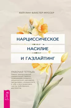 Нарциссическое насилие и газлайтинг. Навыки диалектической поведенческой терапии, позволяющие сохранять эмоциональное равновесие, преодолевать неуверенность в себе и восстанавливать чувство собственного достоинства. Рабочая тетрадь
