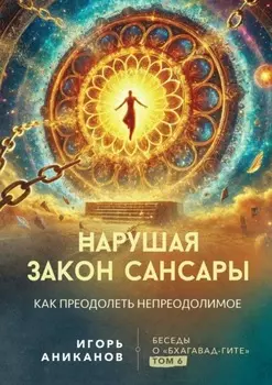 Нарушая закон сансары. Как преодолеть непреодолимое. Беседы о Бхагавад-гите. Том 6