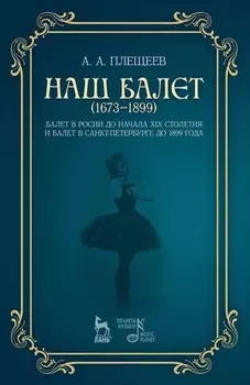 Наш балет (1673–1899). Балет в России до начала XIX столетия и балет в Санкт-Петербурге до 1899 года