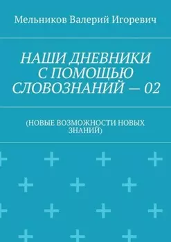 НАШИ ДНЕВНИКИ С ПОМОЩЬЮ СЛОВОЗНАНИЙ – 02. (НОВЫЕ ВОЗМОЖНОСТИ НОВЫХ ЗНАНИЙ)