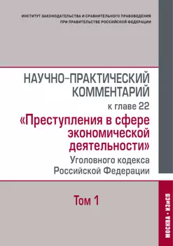 Научно-практический комментарий к главе 22 «Преступления в сфере экономической деятельности» Уголовного кодекса Российской Федерации. Том 1