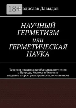 Научный Герметизм, или Герметическая Наука. Теория и практика всеобъемлющего учения о Природе, Космосе и Человеке (издание второе, расширенное и дополненное)